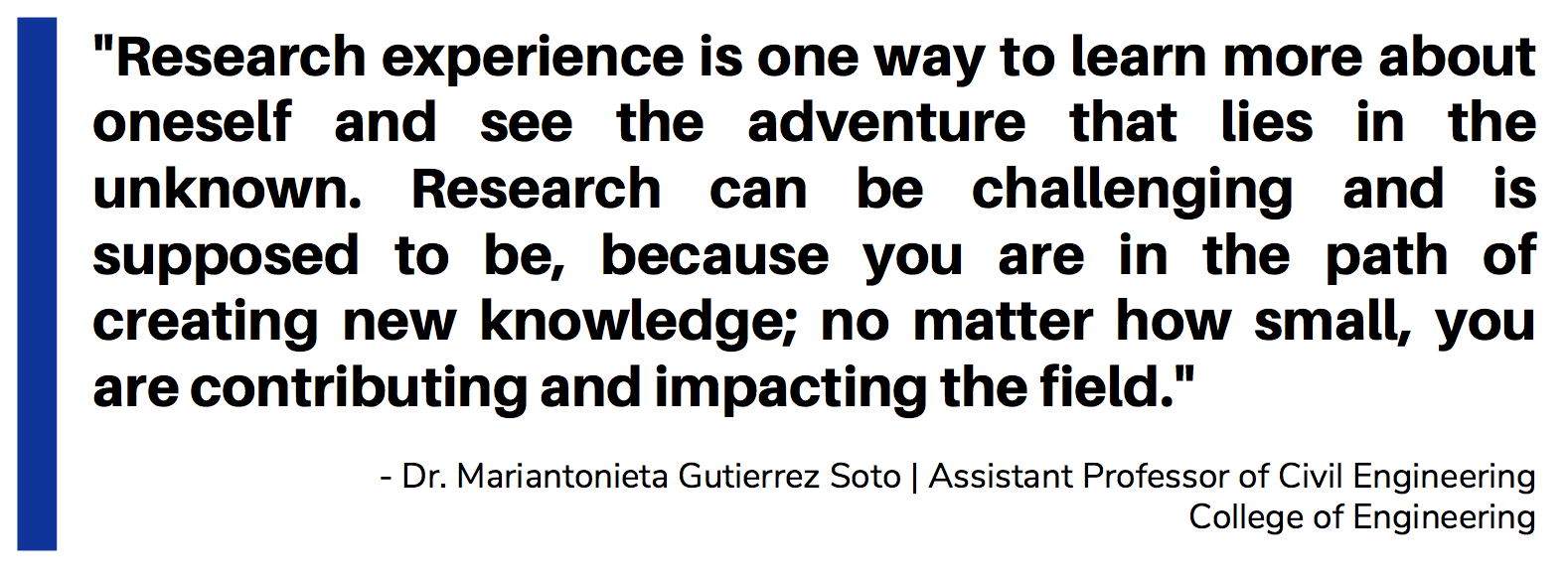 Quote_Gutierrez Soto_Research experience is one way to learn more about oneself and see the adventure that lies in the unknown. Research can be challenging and is supposed to be, because you are in the path of creating new knowledge; no matter how small, you are contributing and impacting the field.